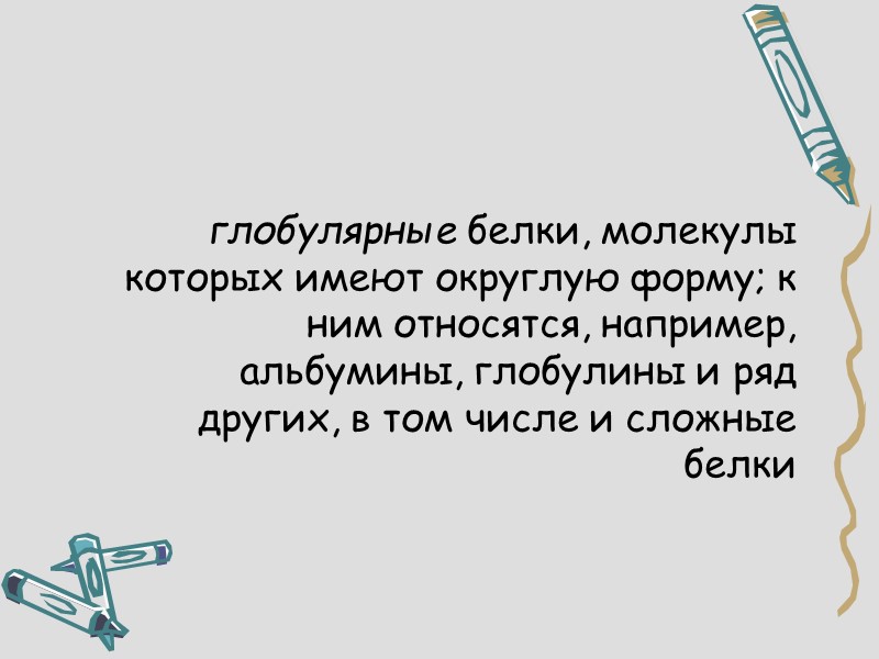глобулярные белки, молекулы которых имеют округлую форму; к ним относятся, например, альбумины, глобулины и
